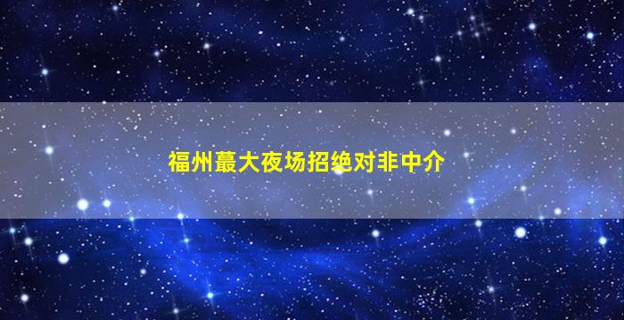 福州蕞大夜场招绝对非中介